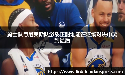 勇士队与尼克斯队激战正酣谁能在这场对决中笑到最后