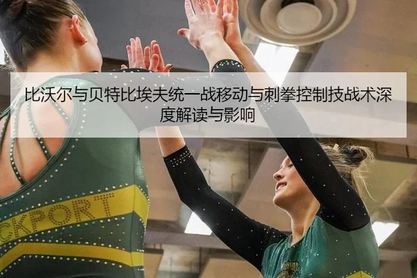比沃尔与贝特比埃夫统一战移动与刺拳控制技战术深度解读与影响