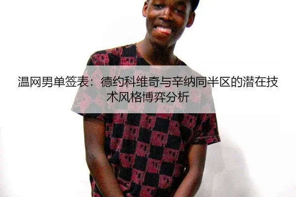温网男单签表：德约科维奇与辛纳同半区的潜在技术风格博弈分析